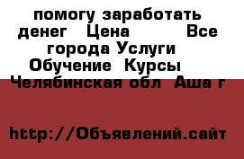 помогу заработать денег › Цена ­ 600 - Все города Услуги » Обучение. Курсы   . Челябинская обл.,Аша г.